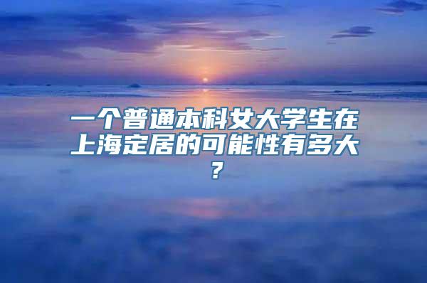 一个普通本科女大学生在上海定居的可能性有多大？