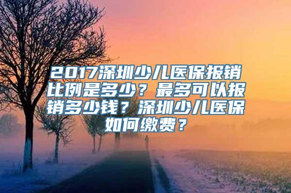 2017深圳少儿医保报销比例是多少？最多可以报销多少钱？深圳少儿医保如何缴费？