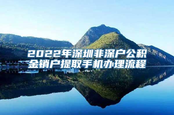 2022年深圳非深户公积金销户提取手机办理流程