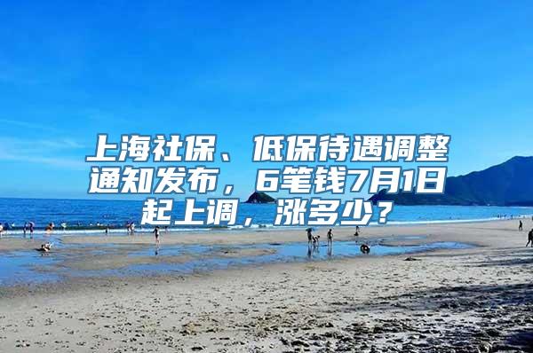 上海社保、低保待遇调整通知发布，6笔钱7月1日起上调，涨多少？