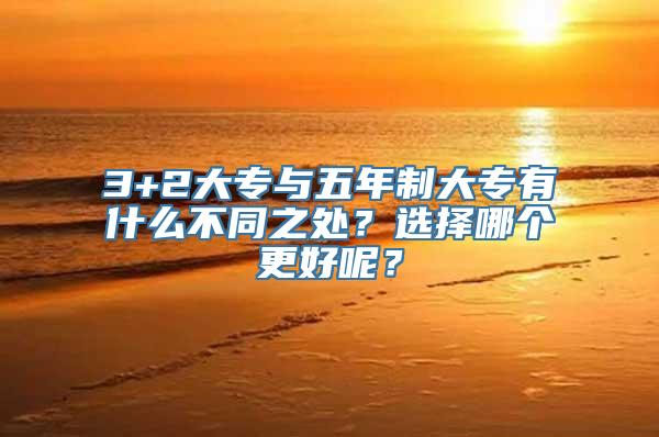 3+2大专与五年制大专有什么不同之处？选择哪个更好呢？