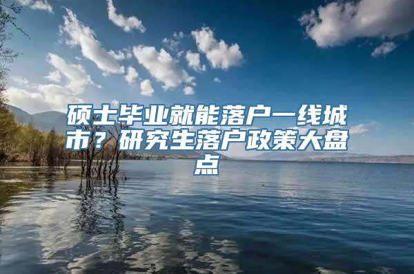 硕士毕业就能落户一线城市？研究生落户政策大盘点