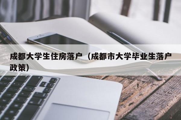 成都大学生住房落户（成都市大学毕业生落户政策）