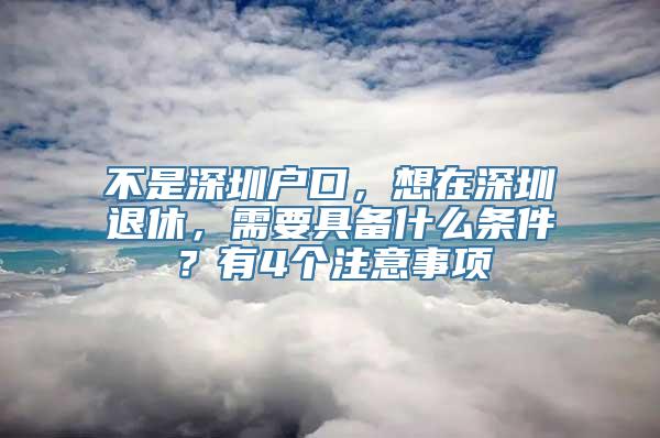 不是深圳户口，想在深圳退休，需要具备什么条件？有4个注意事项