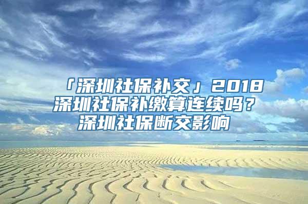 「深圳社保补交」2018深圳社保补缴算连续吗？深圳社保断交影响