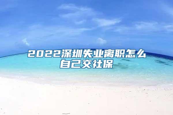 2022深圳失业离职怎么自己交社保