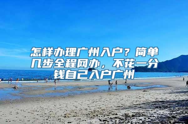 怎样办理广州入户？简单几步全程网办，不花一分钱自己入户广州