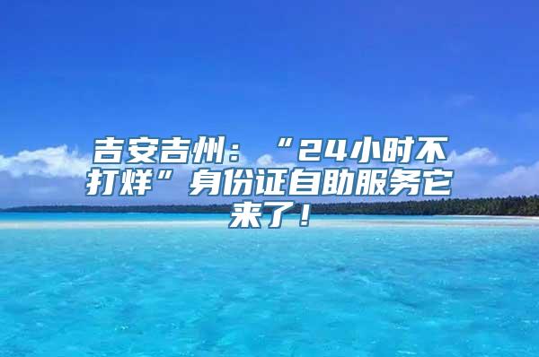 吉安吉州：“24小时不打烊”身份证自助服务它来了！