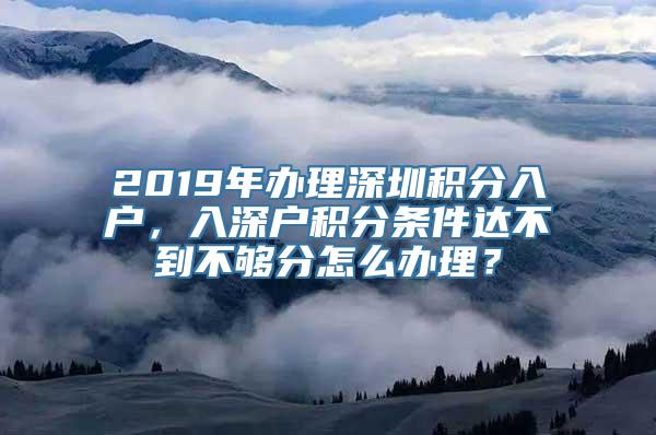 2019年办理深圳积分入户，入深户积分条件达不到不够分怎么办理？