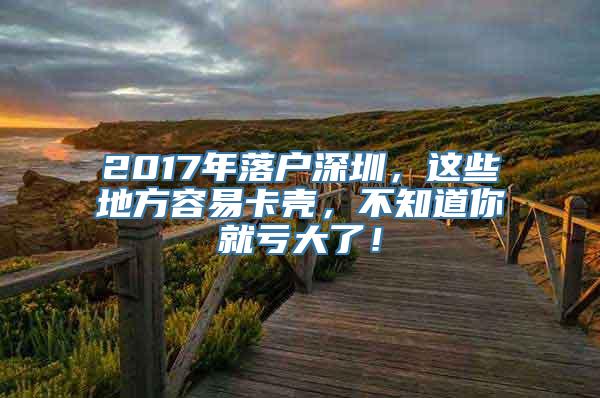 2017年落户深圳，这些地方容易卡壳，不知道你就亏大了！