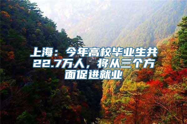 上海：今年高校毕业生共22.7万人，将从三个方面促进就业