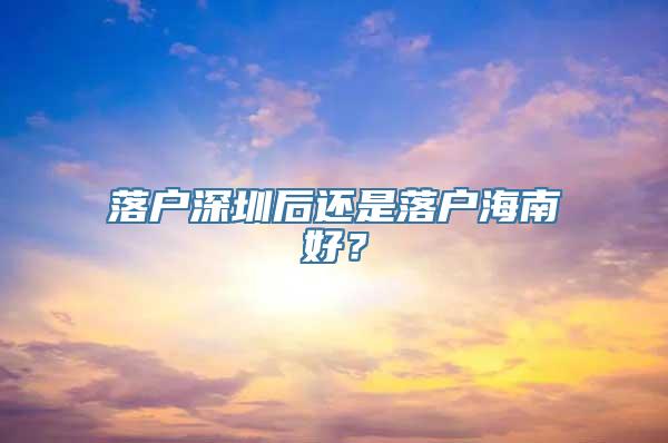 落户深圳后还是落户海南好？