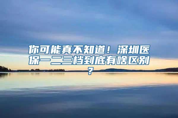 你可能真不知道！深圳医保一二三档到底有啥区别？