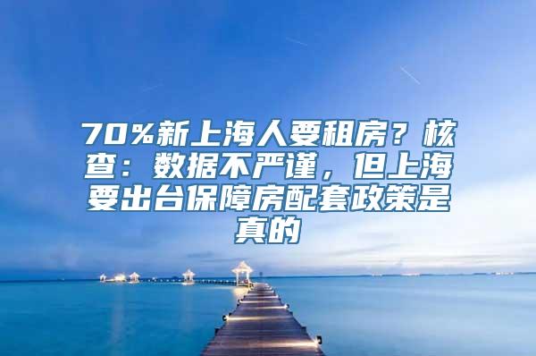 70%新上海人要租房？核查：数据不严谨，但上海要出台保障房配套政策是真的