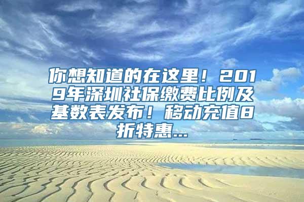 你想知道的在这里！2019年深圳社保缴费比例及基数表发布！移动充值8折特惠...