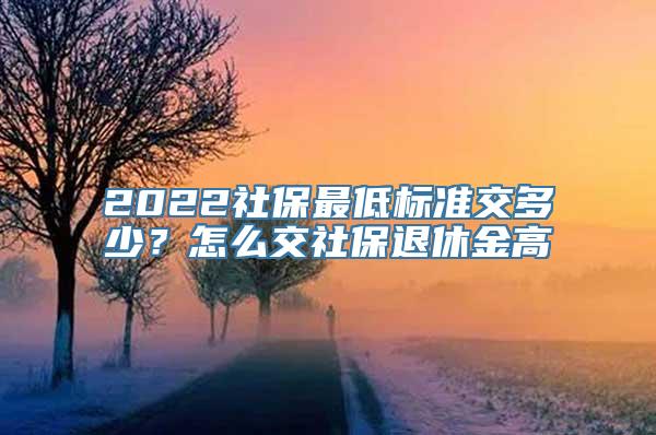 2022社保最低标准交多少？怎么交社保退休金高