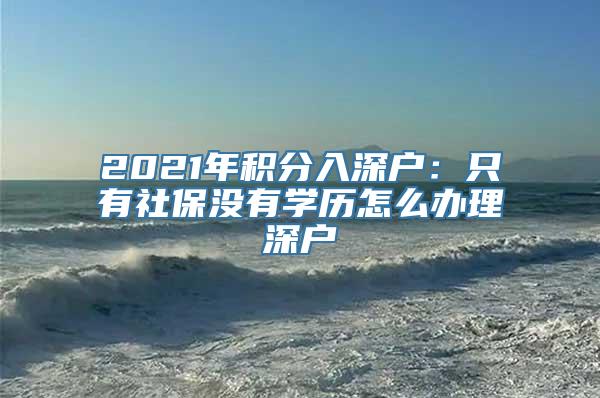 2021年积分入深户：只有社保没有学历怎么办理深户