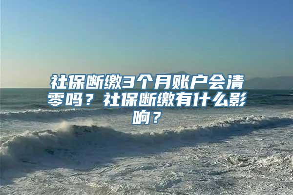 社保断缴3个月账户会清零吗？社保断缴有什么影响？