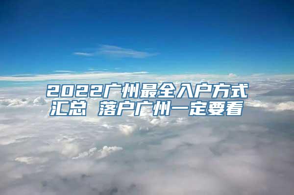 2022广州最全入户方式汇总 落户广州一定要看