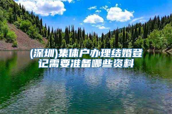 (深圳)集体户办理结婚登记需要准备哪些资料