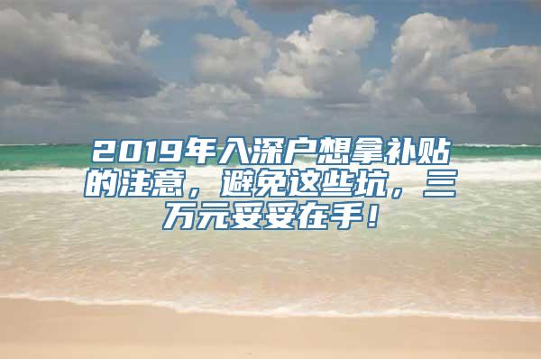 2019年入深户想拿补贴的注意，避免这些坑，三万元妥妥在手！