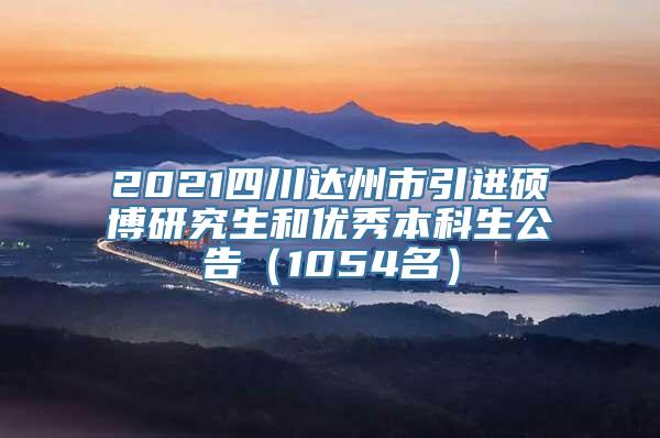 2021四川达州市引进硕博研究生和优秀本科生公告（1054名）