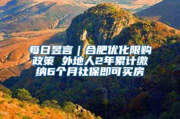 每日昱言｜合肥优化限购政策 外地人2年累计缴纳6个月社保即可买房