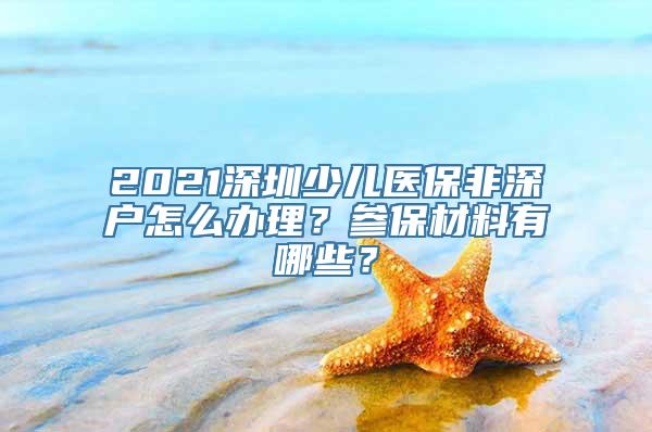 2021深圳少儿医保非深户怎么办理？参保材料有哪些？