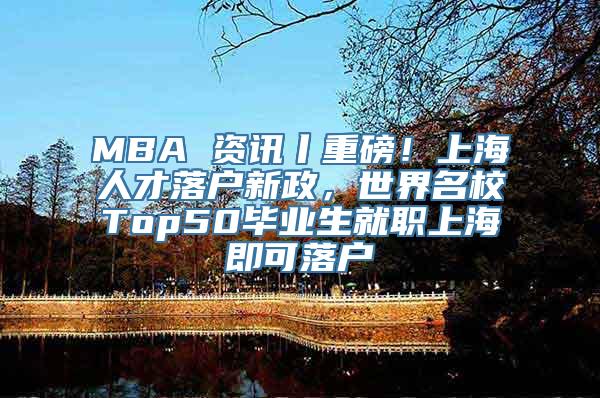 MBA 资讯丨重磅！上海人才落户新政，世界名校Top50毕业生就职上海即可落户