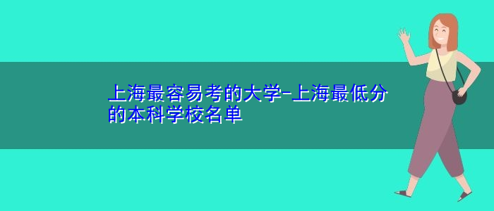 上海最容易考的大学-上海最低分的本科学校名单