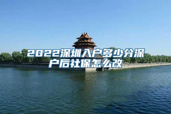 2022深圳入户多少分深户后社保怎么改