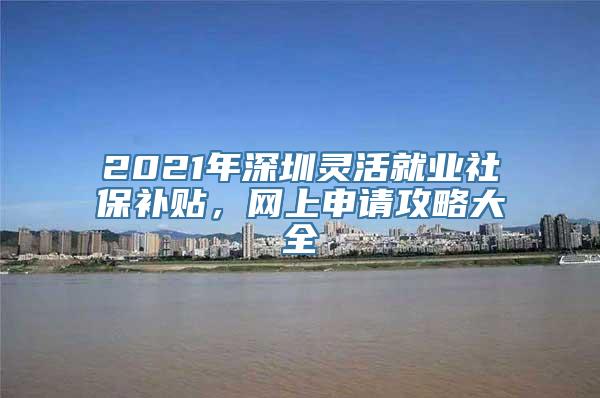 2021年深圳灵活就业社保补贴，网上申请攻略大全