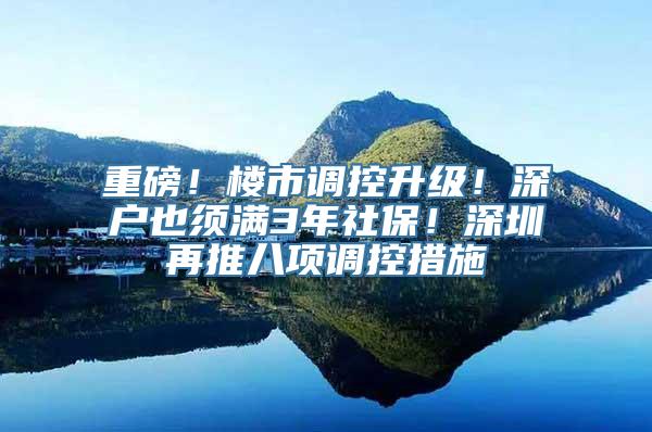 重磅！楼市调控升级！深户也须满3年社保！深圳再推八项调控措施