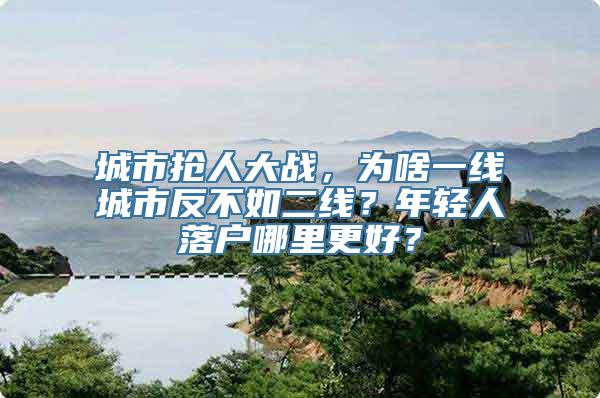 城市抢人大战，为啥一线城市反不如二线？年轻人落户哪里更好？