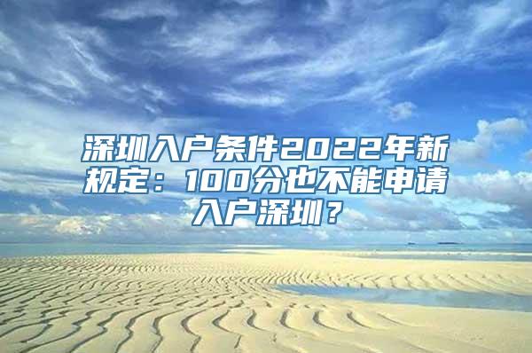 深圳入户条件2022年新规定：100分也不能申请入户深圳？