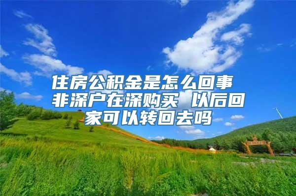 住房公积金是怎么回事 非深户在深购买 以后回家可以转回去吗