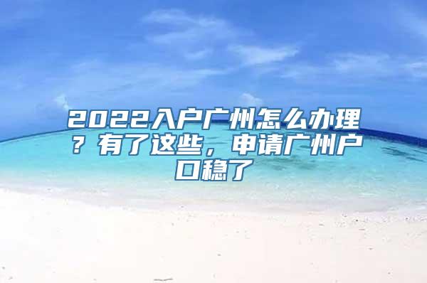 2022入户广州怎么办理？有了这些，申请广州户口稳了