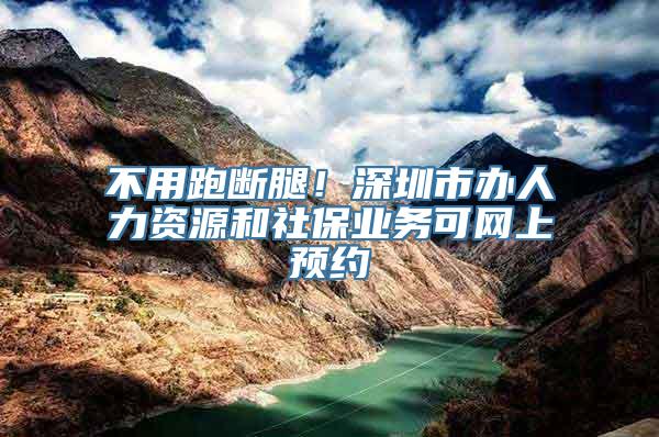 不用跑断腿！深圳市办人力资源和社保业务可网上预约