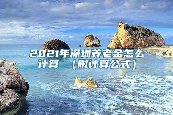 2021年深圳养老金怎么计算 （附计算公式）