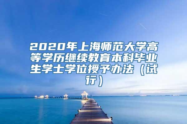 2020年上海师范大学高等学历继续教育本科毕业生学士学位授予办法（试行）