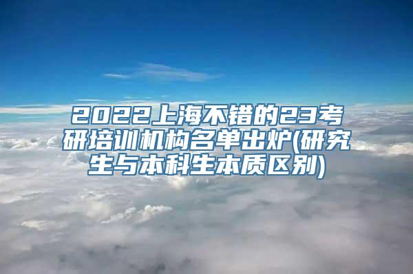 2022上海不错的23考研培训机构名单出炉(研究生与本科生本质区别)