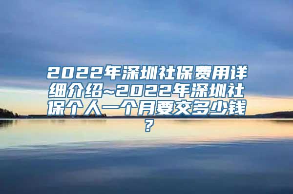 2022年深圳社保费用详细介绍~2022年深圳社保个人一个月要交多少钱？