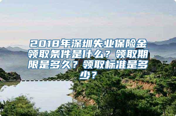 2018年深圳失业保险金领取条件是什么？领取期限是多久？领取标准是多少？