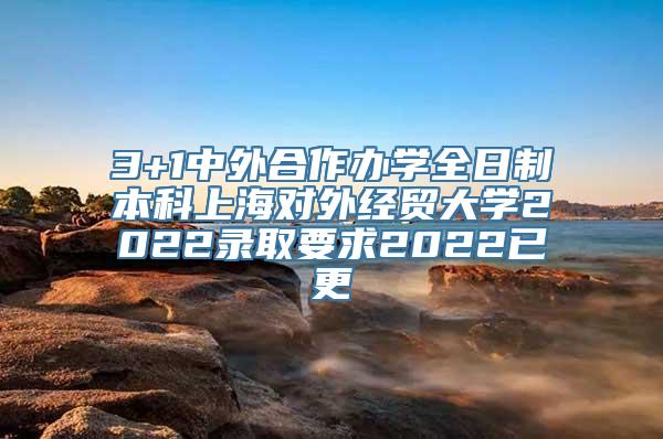 3+1中外合作办学全日制本科上海对外经贸大学2022录取要求2022已更