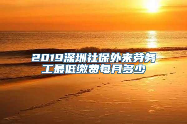 2019深圳社保外来劳务工最低缴费每月多少