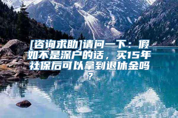 [咨询求助]请问一下：假如不是深户的话，买15年社保后可以拿到退休金吗？