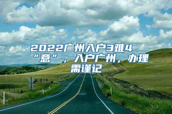 2022广州入户3难4“意”，入户广州，办理需谨记