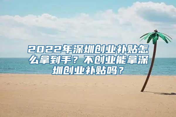 2022年深圳创业补贴怎么拿到手？不创业能拿深圳创业补贴吗？