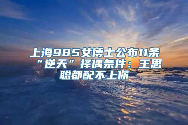 上海985女博士公布11条“逆天”择偶条件：王思聪都配不上你