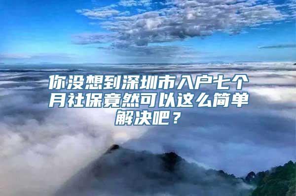 你没想到深圳市入户七个月社保竟然可以这么简单解决吧？